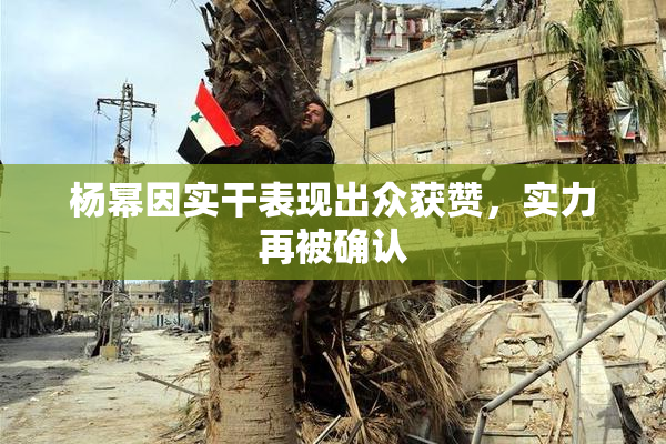 杨幂因实干表现出众获赞，实力再被确认