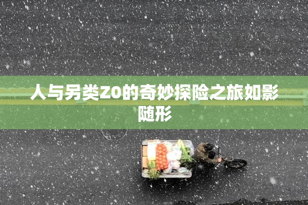 人与另类Z0的奇妙探险之旅如影随形