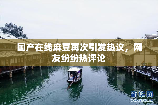 国产在线麻豆再次引发热议，网友纷纷热评论