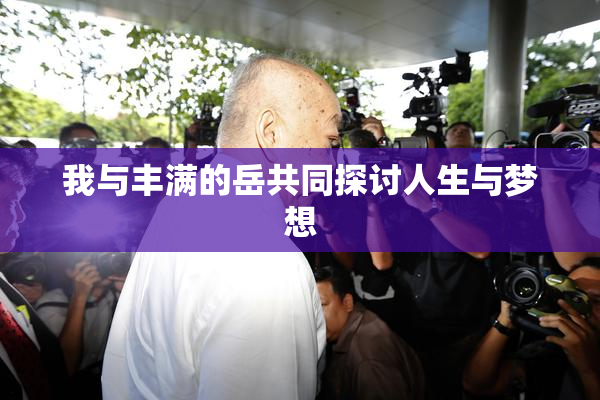 我与丰满的岳共同探讨人生与梦想