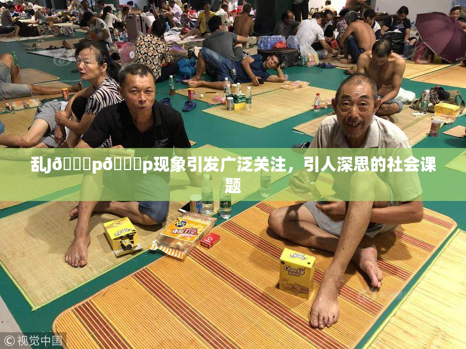 乱J🈚p🈚p现象引发广泛关注，引人深思的社会课题
