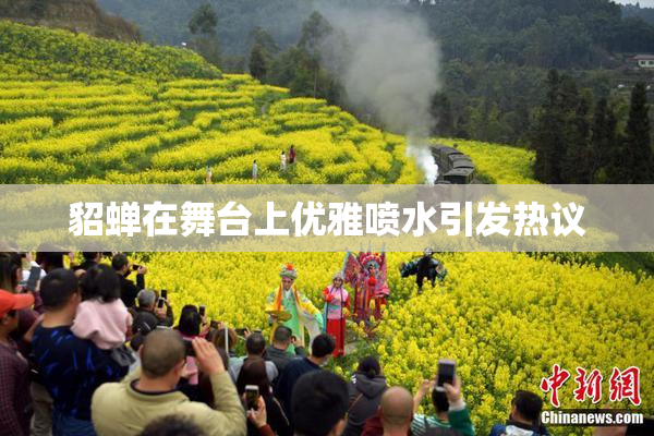 貂蝉在舞台上优雅喷水引发热议