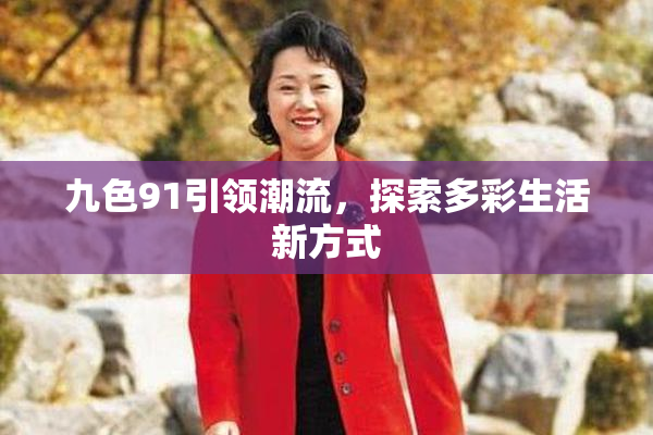 九色91引领潮流，探索多彩生活新方式