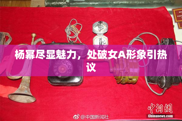 杨幂尽显魅力，处破女A形象引热议