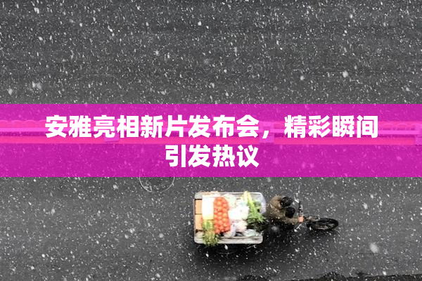 安雅亮相新片发布会，精彩瞬间引发热议