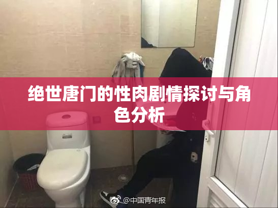 绝世唐门的性肉剧情探讨与角色分析