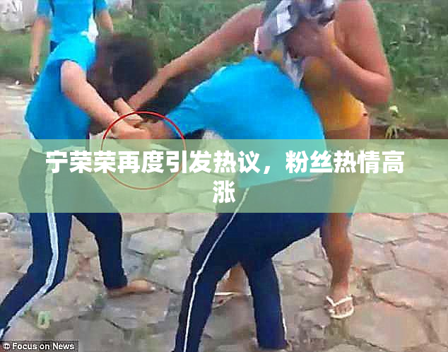 宁荣荣再度引发热议，粉丝热情高涨