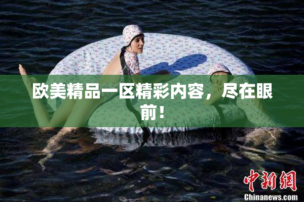 欧美精品一区精彩内容，尽在眼前！