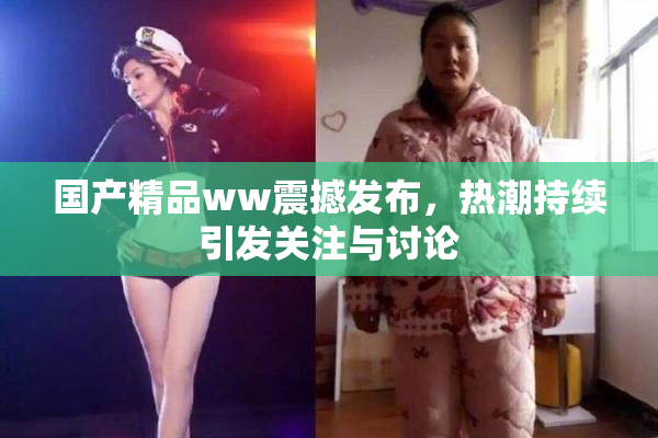 国产精品ww震撼发布，热潮持续引发关注与讨论