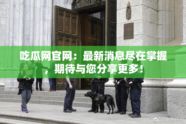 吃瓜网官网：最新消息尽在掌握，期待与您分享更多！