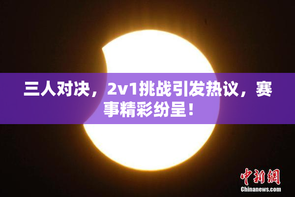 三人对决，2v1挑战引发热议，赛事精彩纷呈！