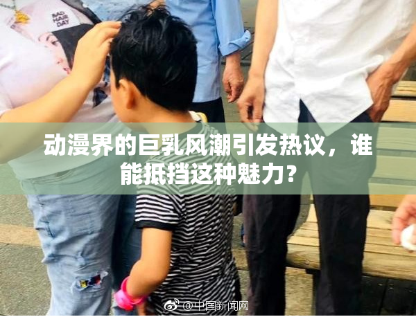 动漫界的巨乳风潮引发热议，谁能抵挡这种魅力？
