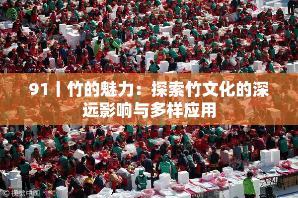 91丨竹的魅力：探索竹文化的深远影响与多样应用