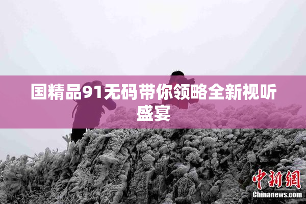 国精品91无码带你领略全新视听盛宴