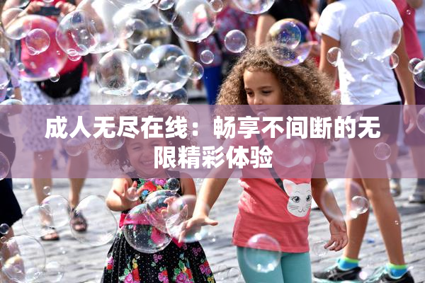 成人无尽在线：畅享不间断的无限精彩体验