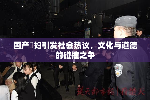 国产婬妇引发社会热议，文化与道德的碰撞之争