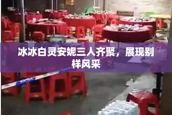 冰冰白灵安妮三人齐聚，展现别样风采