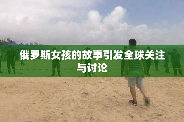 俄罗斯女孩的故事引发全球关注与讨论