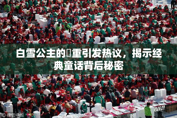 白雪公主的婬重引发热议，揭示经典童话背后秘密