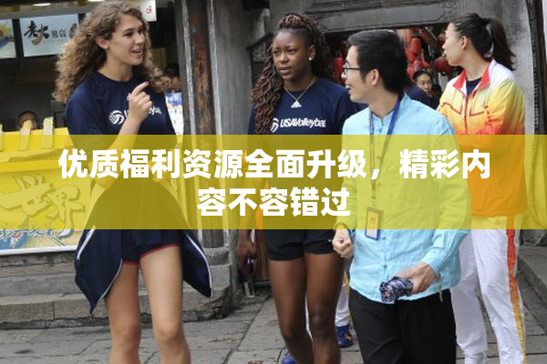 优质福利资源全面升级，精彩内容不容错过