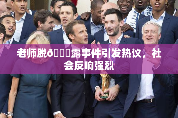 老师脱👙露事件引发热议，社会反响强烈