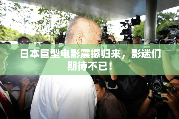 日本巨型电影震撼归来，影迷们期待不已！