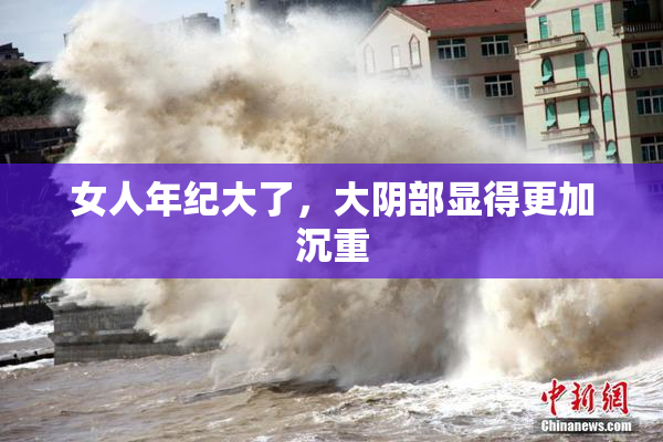 女人年纪大了，大阴部显得更加沉重