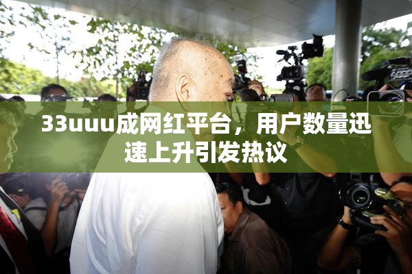 33uuu成网红平台，用户数量迅速上升引发热议