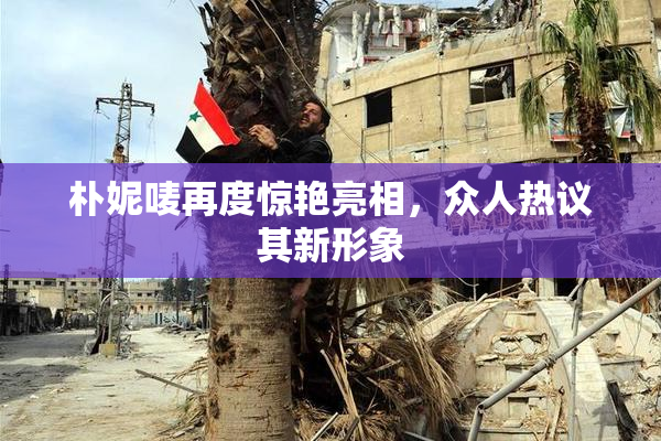 朴妮唛再度惊艳亮相，众人热议其新形象