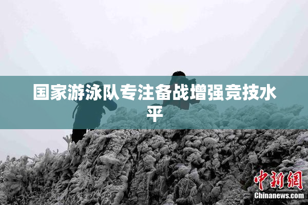 国家游泳队专注备战增强竞技水平
