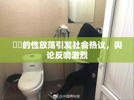 妺妺的性放荡引发社会热议，舆论反响激烈