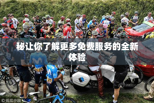 秘让你了解更多免费服务的全新体验