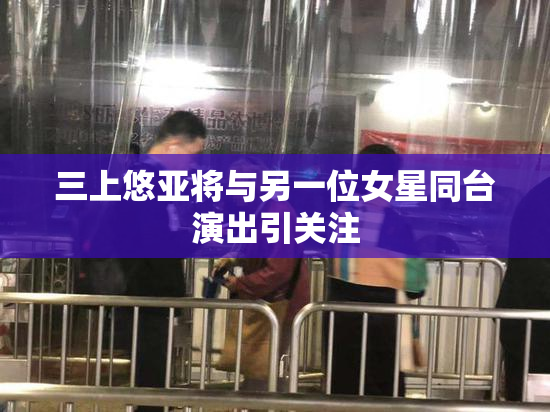 三上悠亚将与另一位女星同台演出引关注