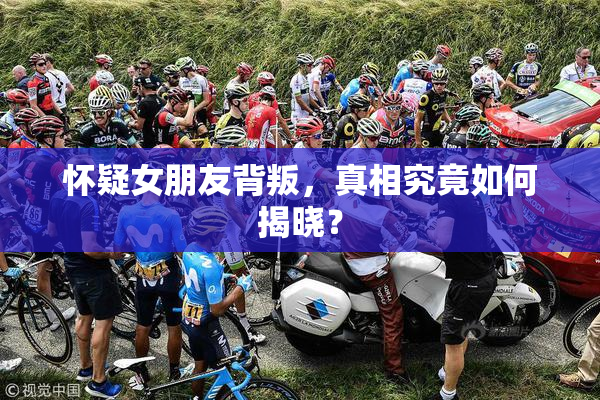 怀疑女朋友背叛，真相究竟如何揭晓？