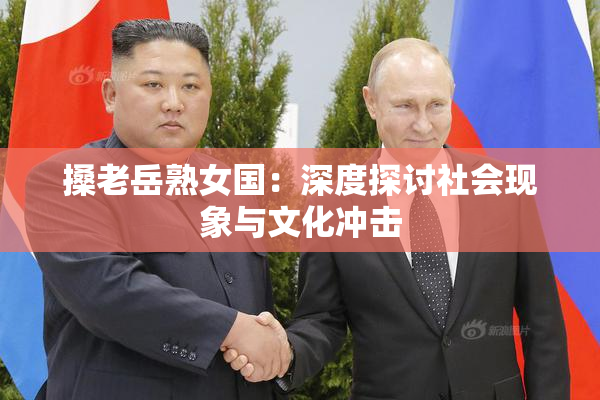 搡老岳熟女国：深度探讨社会现象与文化冲击