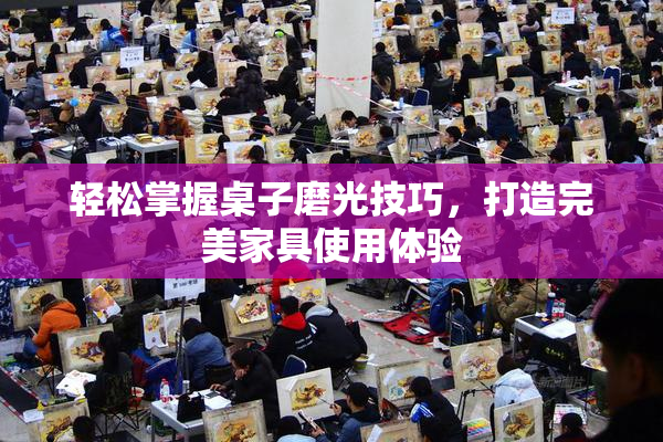 轻松掌握桌子磨光技巧，打造完美家具使用体验