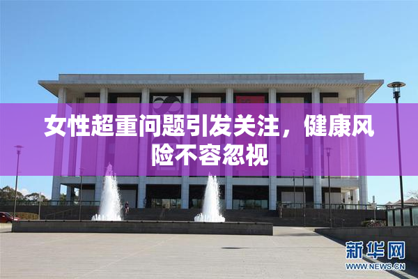 女性超重问题引发关注，健康风险不容忽视