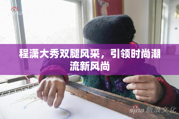 程潇大秀双腿风采，引领时尚潮流新风尚