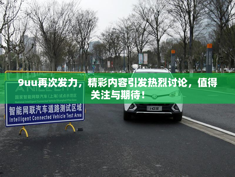 9uu再次发力，精彩内容引发热烈讨论，值得关注与期待！