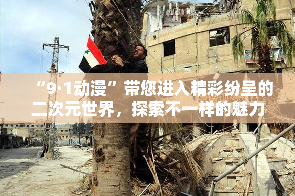 “9·1动漫”带您进入精彩纷呈的二次元世界，探索不一样的魅力