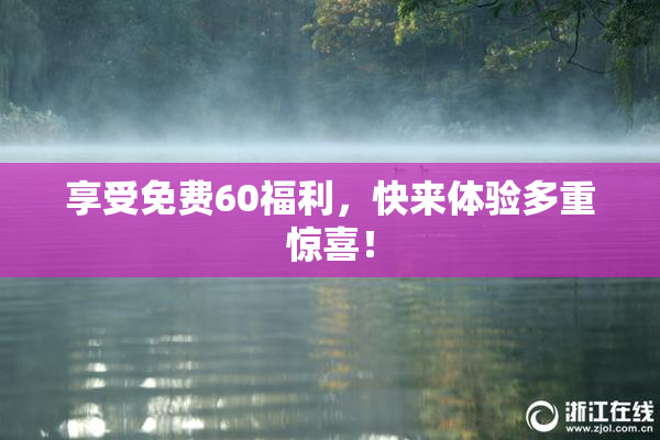 享受免费60福利，快来体验多重惊喜！