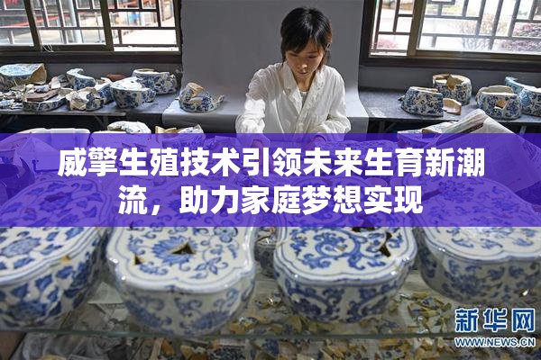 威擎生殖技术引领未来生育新潮流，助力家庭梦想实现