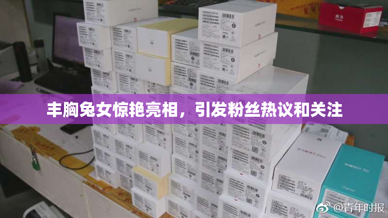 丰胸兔女惊艳亮相，引发粉丝热议和关注