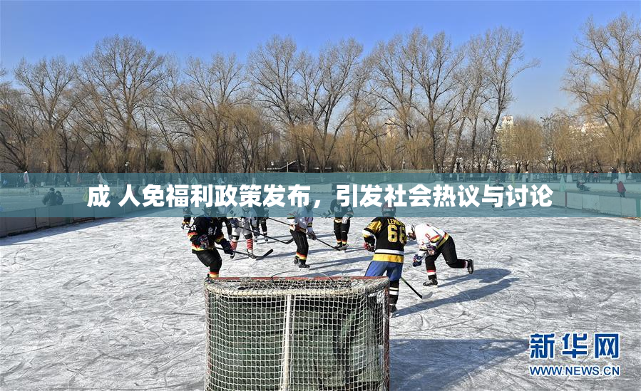 成 人免福利政策发布，引发社会热议与讨论