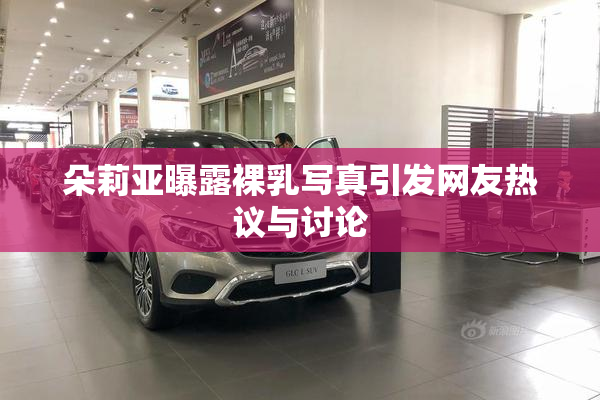朵莉亚曝露裸乳写真引发网友热议与讨论