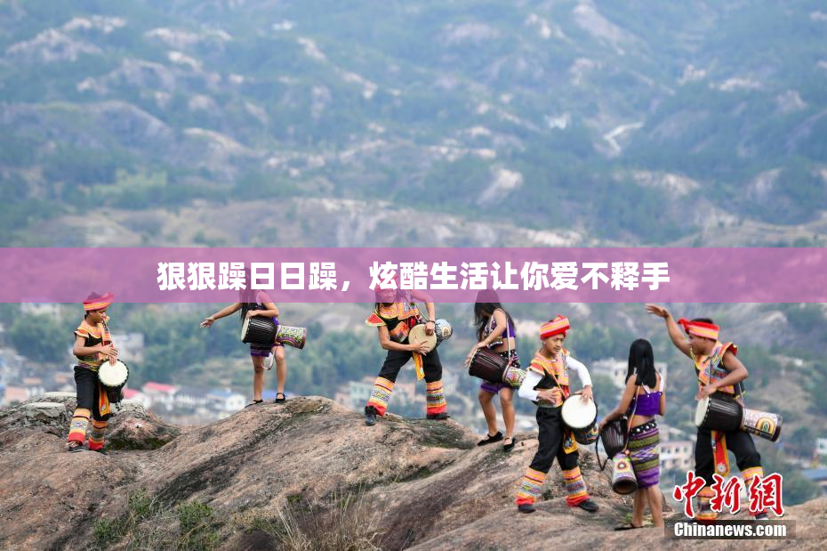 狠狠躁日日躁，炫酷生活让你爱不释手