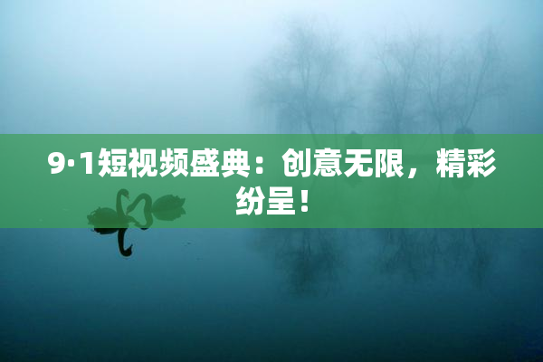 9·1短视频盛典：创意无限，精彩纷呈！