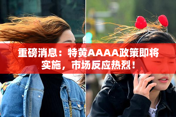 重磅消息：特黄AAAA政策即将实施，市场反应热烈！