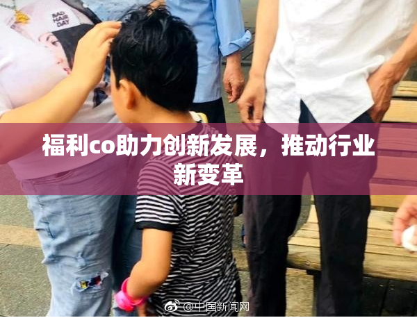 福利co助力创新发展，推动行业新变革