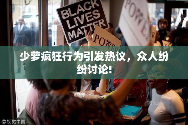 少萝疯狂行为引发热议，众人纷纷讨论!